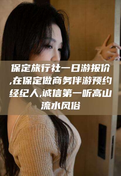 五家渠保定旅行社一日游报价,在保定做商务伴游预约经纪人,诚信第一听高山流水风俗