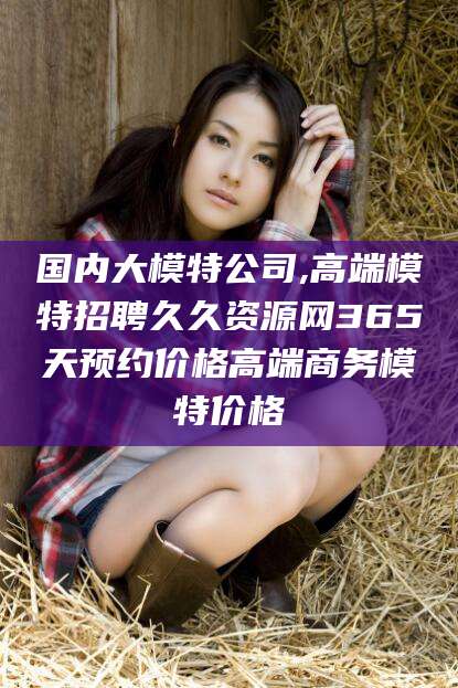 五家渠国内大模特公司,高端模特招聘久久资源网365天预约价格高端商务模特价格