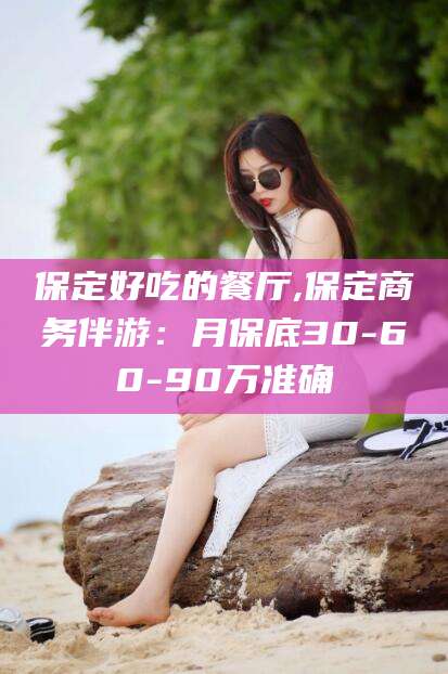 五家渠保定好吃的餐厅,保定商务伴游：月保底30-60-90万准确
