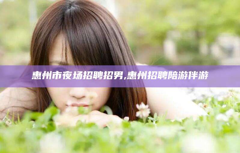 五家渠惠州市夜场招聘招男,惠州招聘陪游伴游