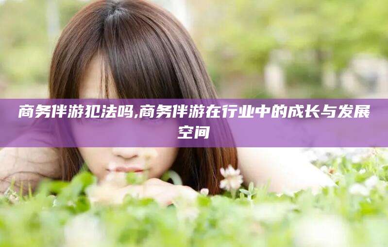 五家渠商务伴游犯法吗,商务伴游在行业中的成长与发展空间